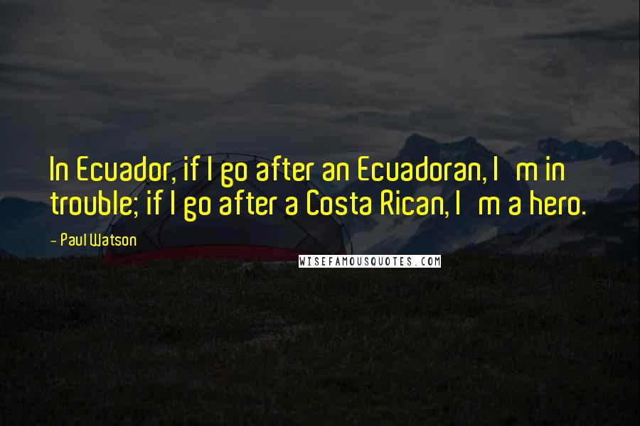 Paul Watson Quotes: In Ecuador, if I go after an Ecuadoran, I'm in trouble; if I go after a Costa Rican, I'm a hero.