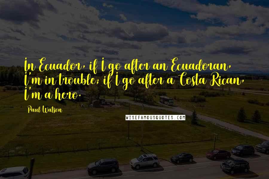 Paul Watson Quotes: In Ecuador, if I go after an Ecuadoran, I'm in trouble; if I go after a Costa Rican, I'm a hero.