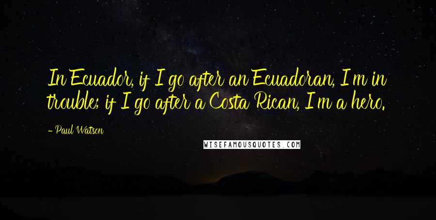 Paul Watson Quotes: In Ecuador, if I go after an Ecuadoran, I'm in trouble; if I go after a Costa Rican, I'm a hero.