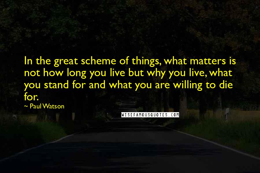 Paul Watson Quotes: In the great scheme of things, what matters is not how long you live but why you live, what you stand for and what you are willing to die for.