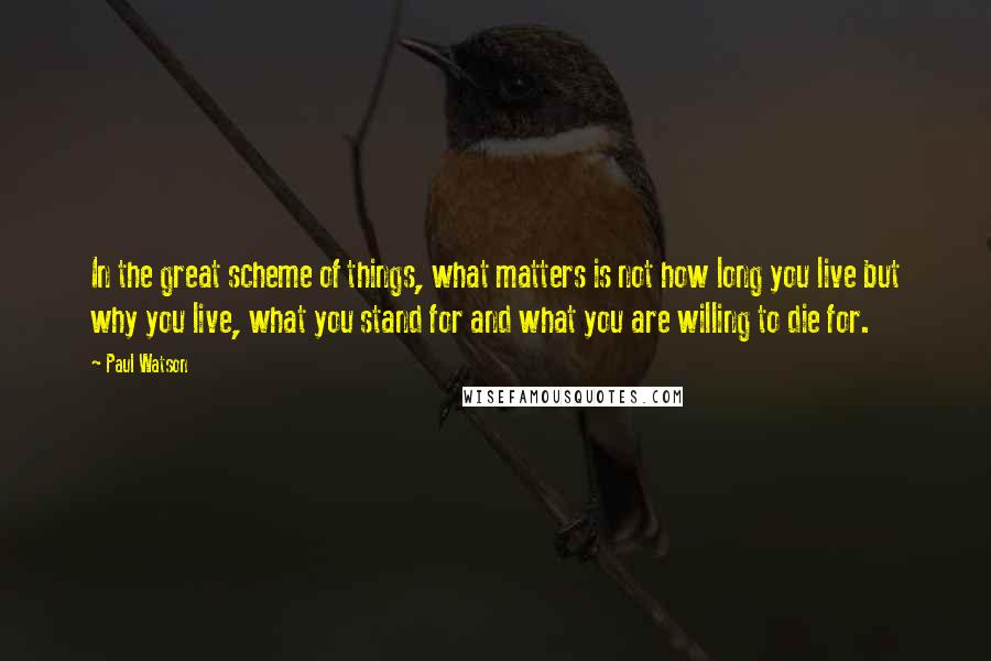 Paul Watson Quotes: In the great scheme of things, what matters is not how long you live but why you live, what you stand for and what you are willing to die for.