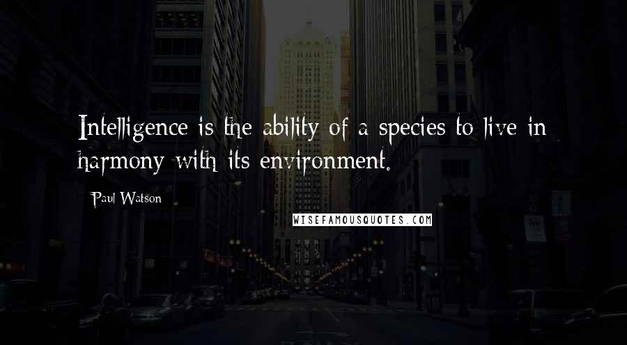 Paul Watson Quotes: Intelligence is the ability of a species to live in harmony with its environment.