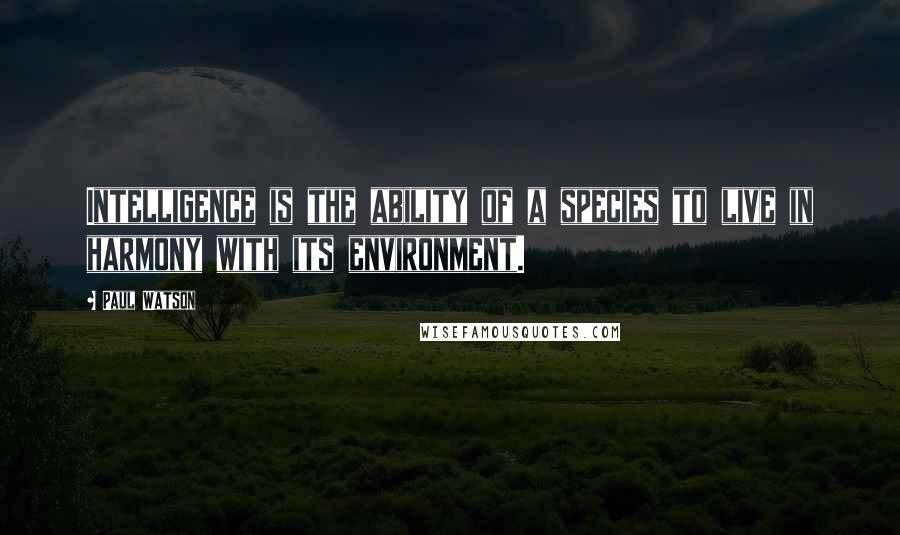 Paul Watson Quotes: Intelligence is the ability of a species to live in harmony with its environment.