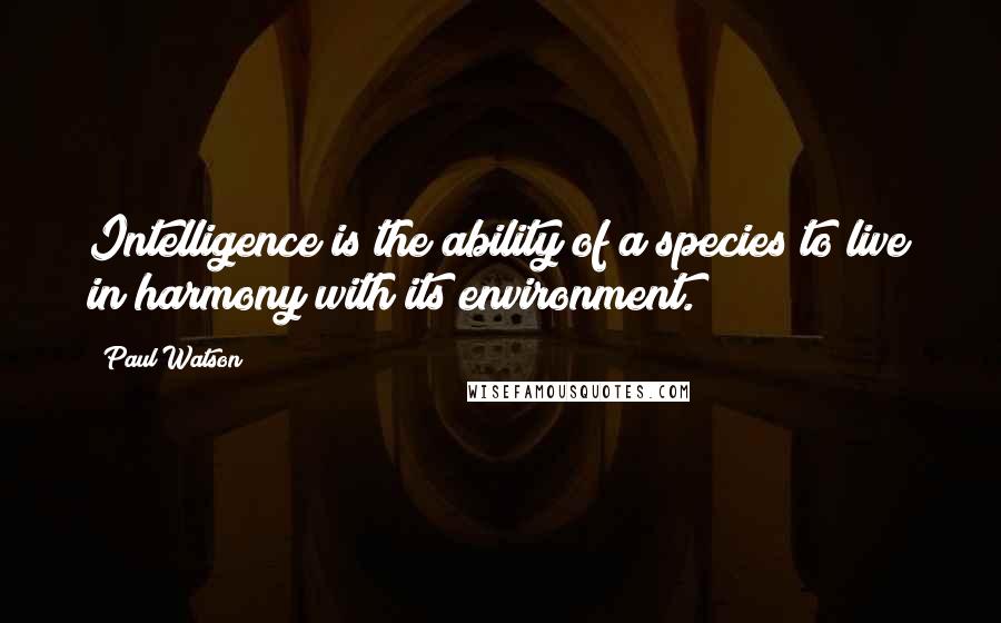 Paul Watson Quotes: Intelligence is the ability of a species to live in harmony with its environment.