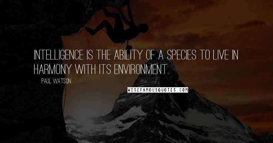 Paul Watson Quotes: Intelligence is the ability of a species to live in harmony with its environment.