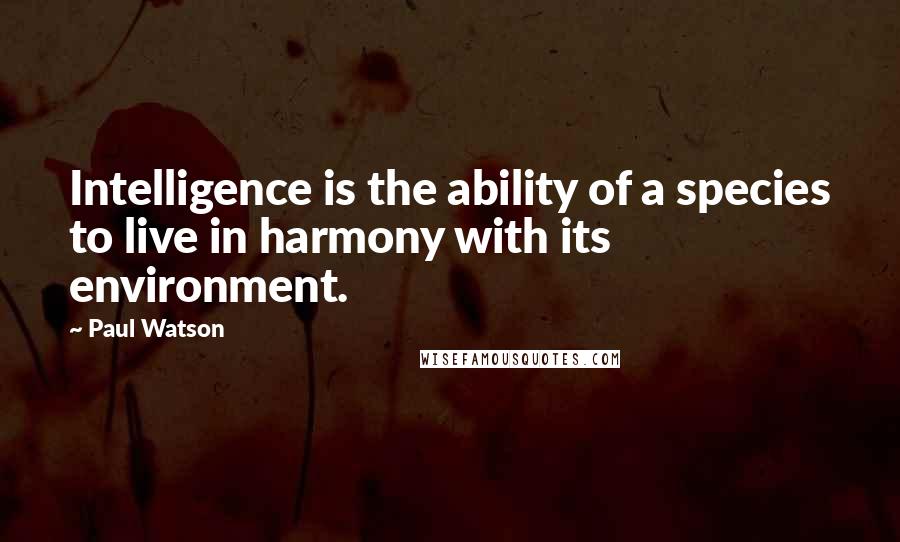 Paul Watson Quotes: Intelligence is the ability of a species to live in harmony with its environment.
