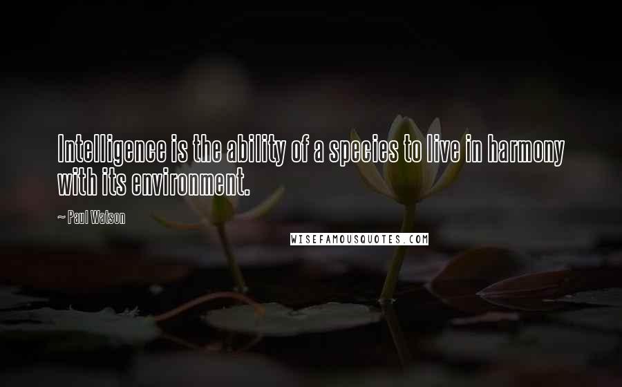 Paul Watson Quotes: Intelligence is the ability of a species to live in harmony with its environment.