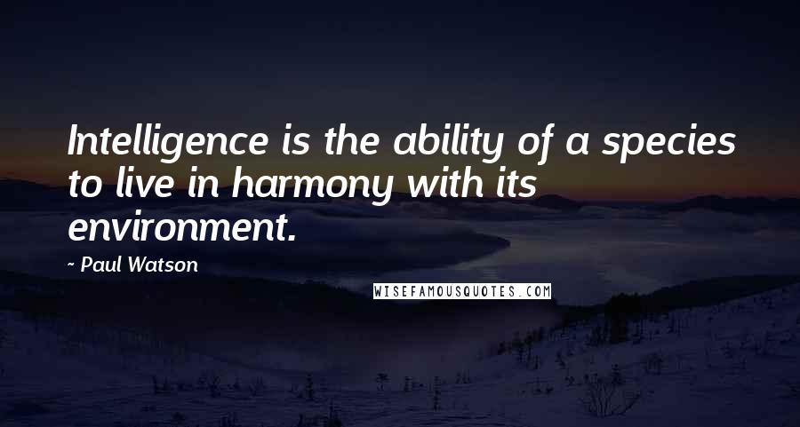 Paul Watson Quotes: Intelligence is the ability of a species to live in harmony with its environment.