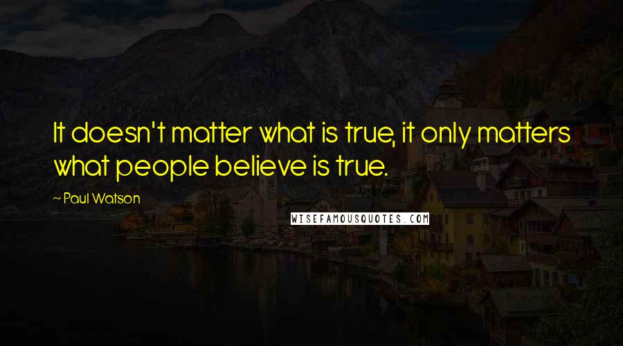 Paul Watson Quotes: It doesn't matter what is true, it only matters what people believe is true.