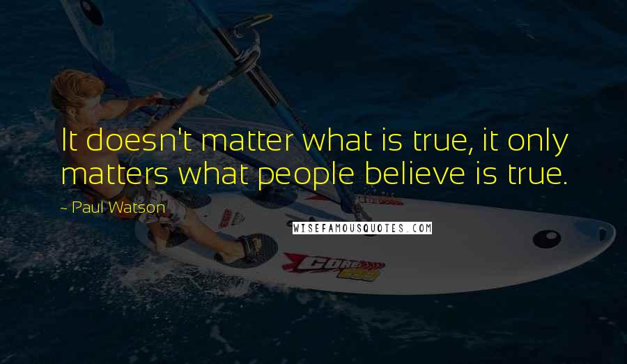 Paul Watson Quotes: It doesn't matter what is true, it only matters what people believe is true.