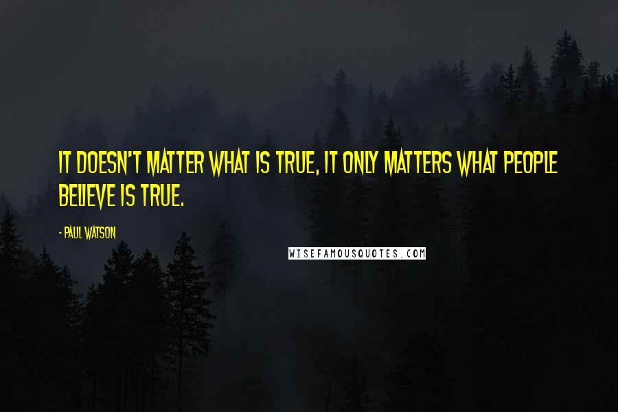 Paul Watson Quotes: It doesn't matter what is true, it only matters what people believe is true.