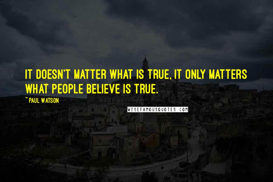Paul Watson Quotes: It doesn't matter what is true, it only matters what people believe is true.