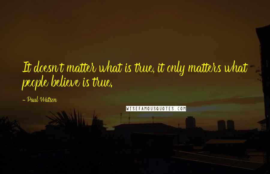 Paul Watson Quotes: It doesn't matter what is true, it only matters what people believe is true.