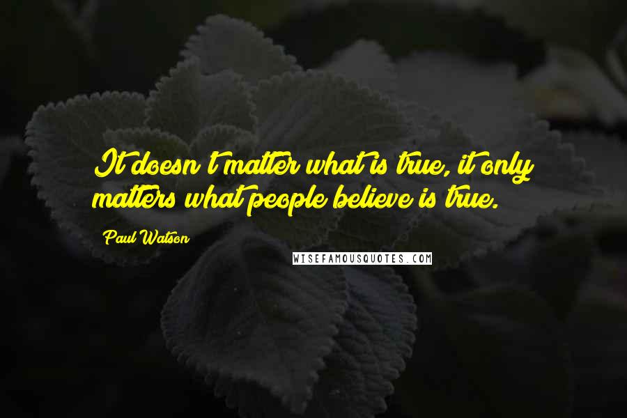 Paul Watson Quotes: It doesn't matter what is true, it only matters what people believe is true.