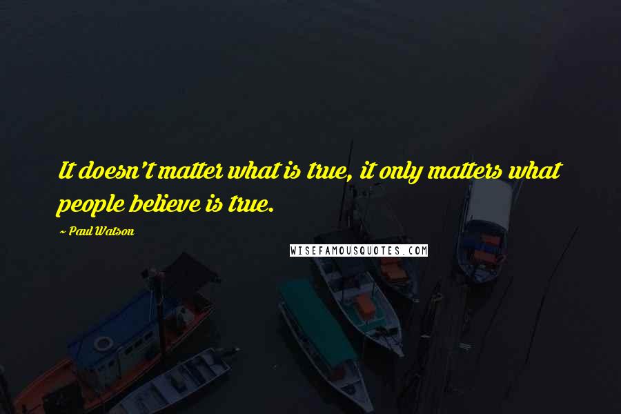 Paul Watson Quotes: It doesn't matter what is true, it only matters what people believe is true.