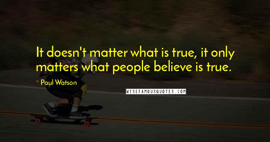 Paul Watson Quotes: It doesn't matter what is true, it only matters what people believe is true.