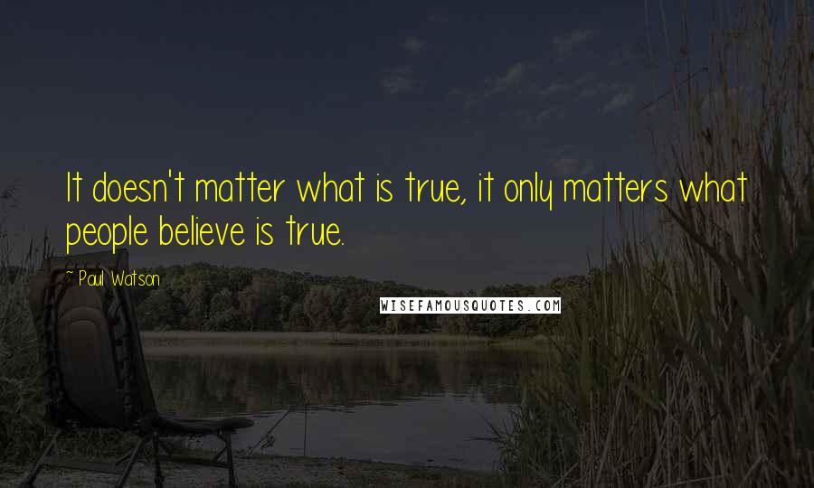 Paul Watson Quotes: It doesn't matter what is true, it only matters what people believe is true.