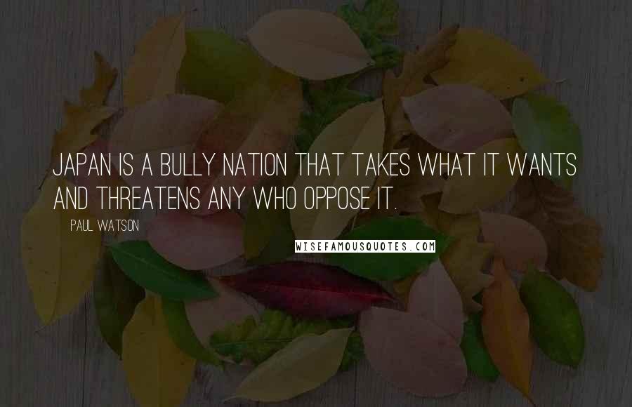 Paul Watson Quotes: Japan is a bully nation that takes what it wants and threatens any who oppose it.