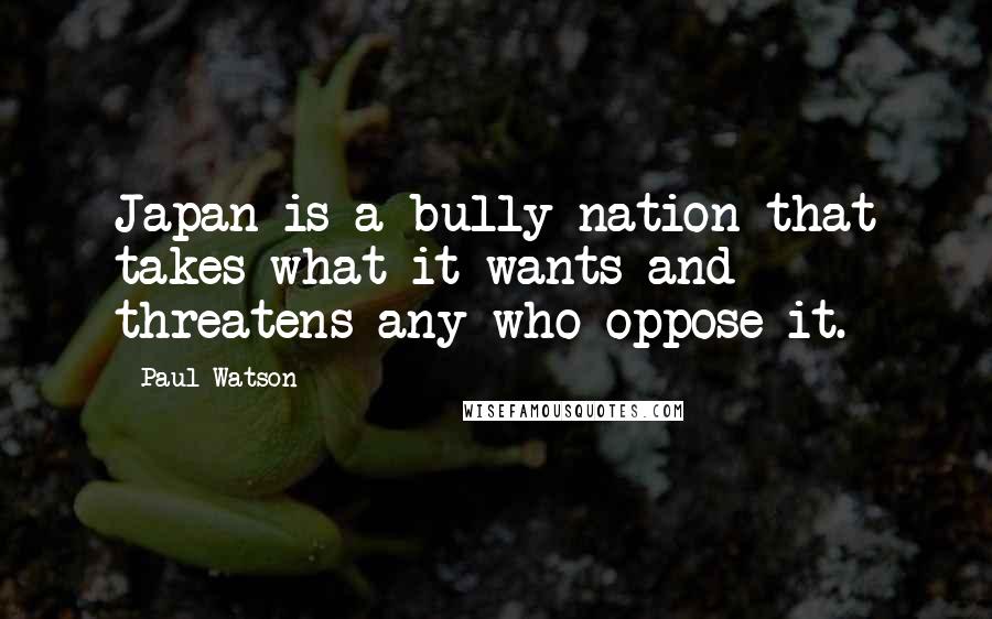 Paul Watson Quotes: Japan is a bully nation that takes what it wants and threatens any who oppose it.