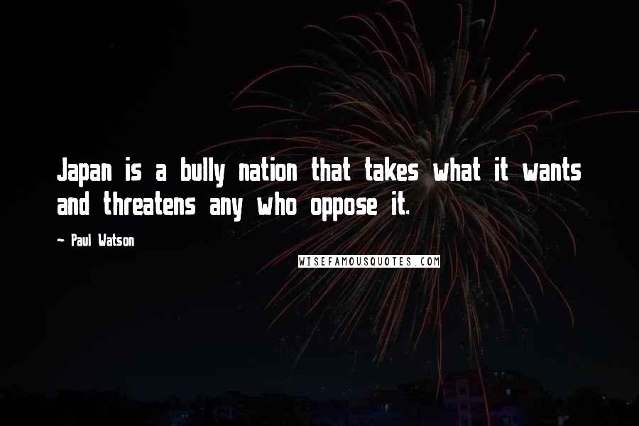 Paul Watson Quotes: Japan is a bully nation that takes what it wants and threatens any who oppose it.