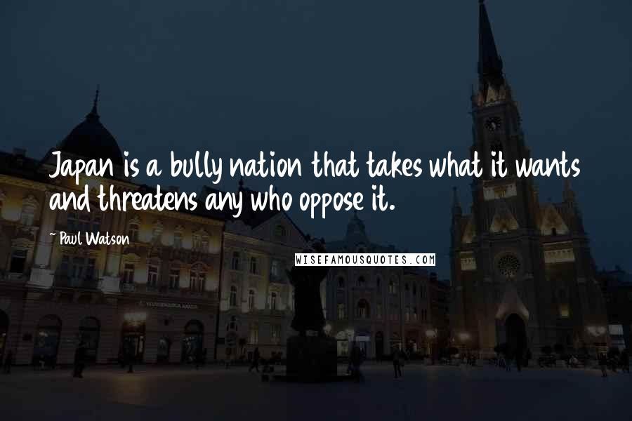Paul Watson Quotes: Japan is a bully nation that takes what it wants and threatens any who oppose it.