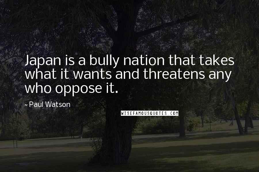 Paul Watson Quotes: Japan is a bully nation that takes what it wants and threatens any who oppose it.