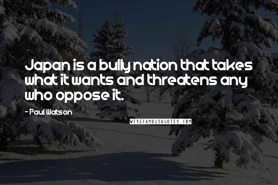 Paul Watson Quotes: Japan is a bully nation that takes what it wants and threatens any who oppose it.