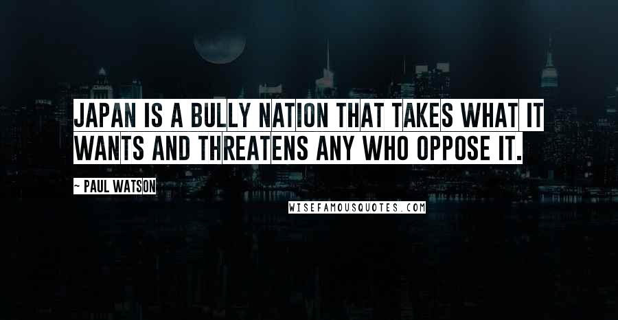 Paul Watson Quotes: Japan is a bully nation that takes what it wants and threatens any who oppose it.