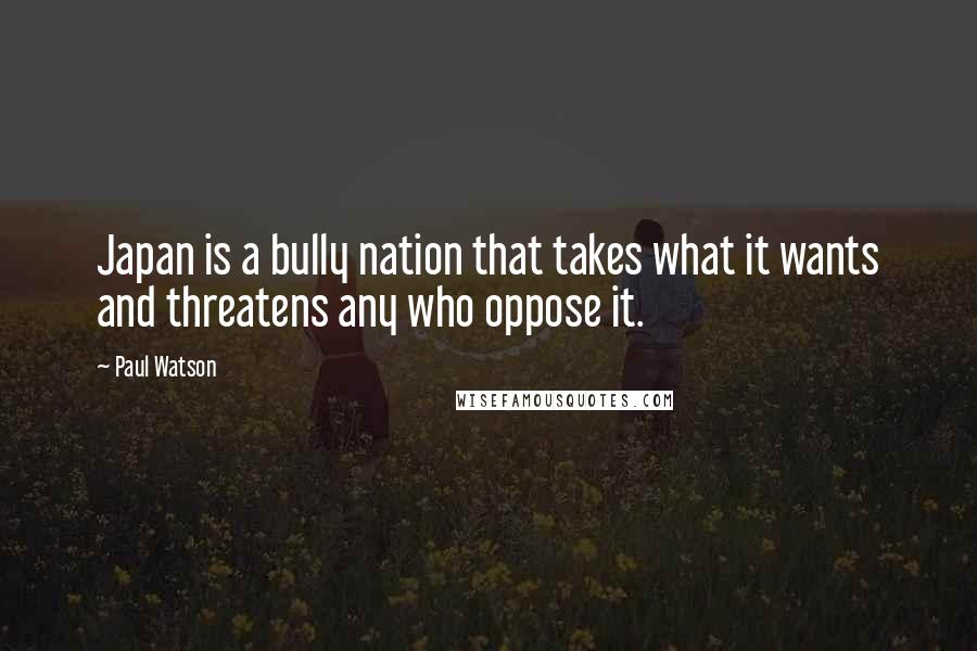 Paul Watson Quotes: Japan is a bully nation that takes what it wants and threatens any who oppose it.