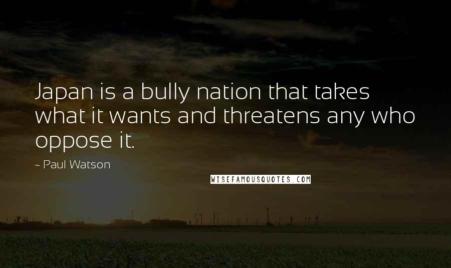 Paul Watson Quotes: Japan is a bully nation that takes what it wants and threatens any who oppose it.