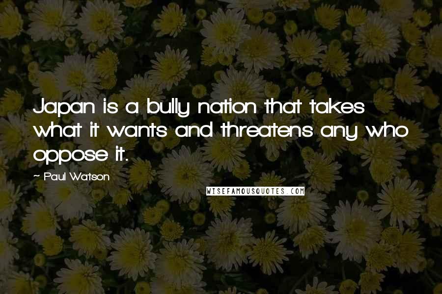 Paul Watson Quotes: Japan is a bully nation that takes what it wants and threatens any who oppose it.
