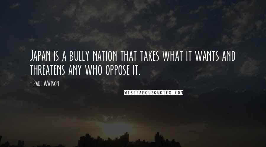 Paul Watson Quotes: Japan is a bully nation that takes what it wants and threatens any who oppose it.
