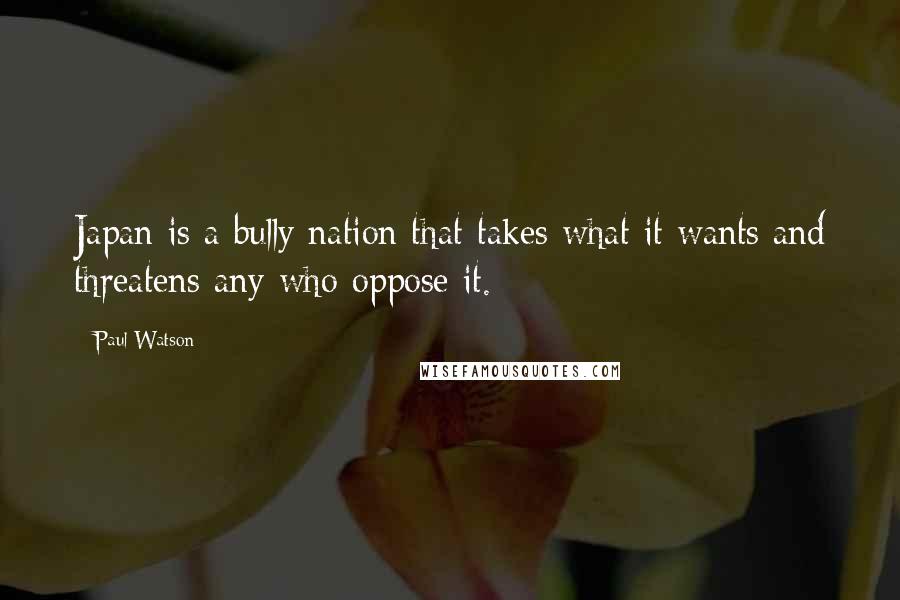 Paul Watson Quotes: Japan is a bully nation that takes what it wants and threatens any who oppose it.