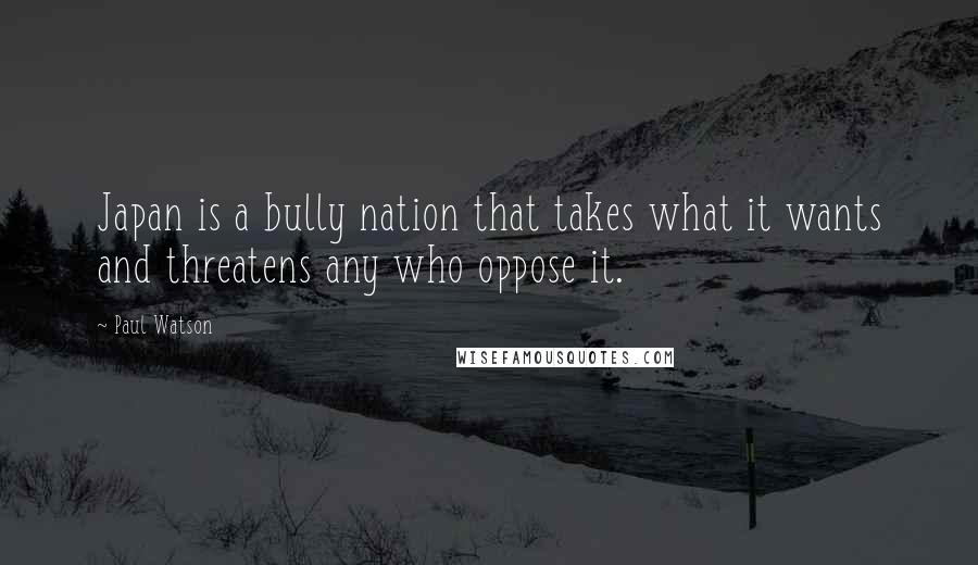 Paul Watson Quotes: Japan is a bully nation that takes what it wants and threatens any who oppose it.