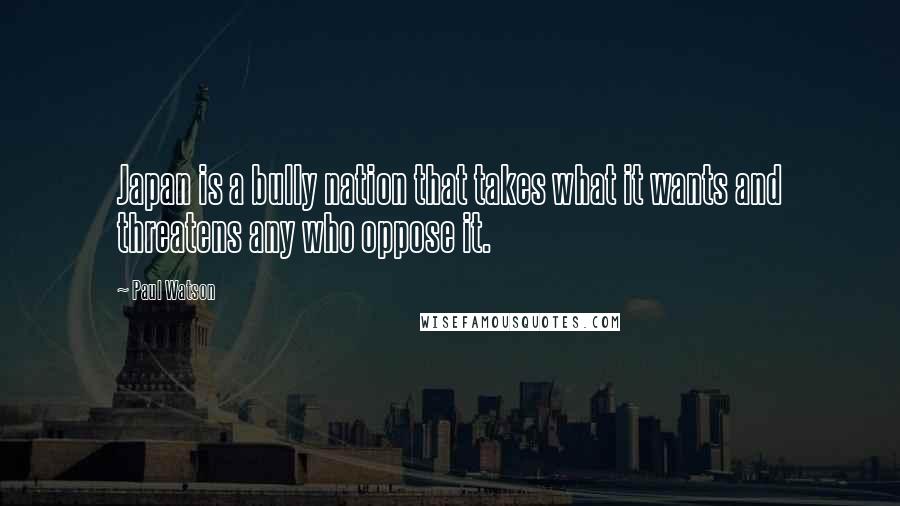 Paul Watson Quotes: Japan is a bully nation that takes what it wants and threatens any who oppose it.