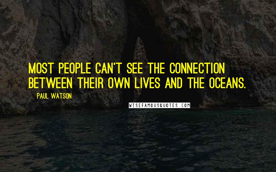 Paul Watson Quotes: Most people can't see the connection between their own lives and the oceans.