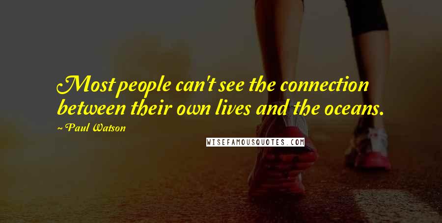 Paul Watson Quotes: Most people can't see the connection between their own lives and the oceans.