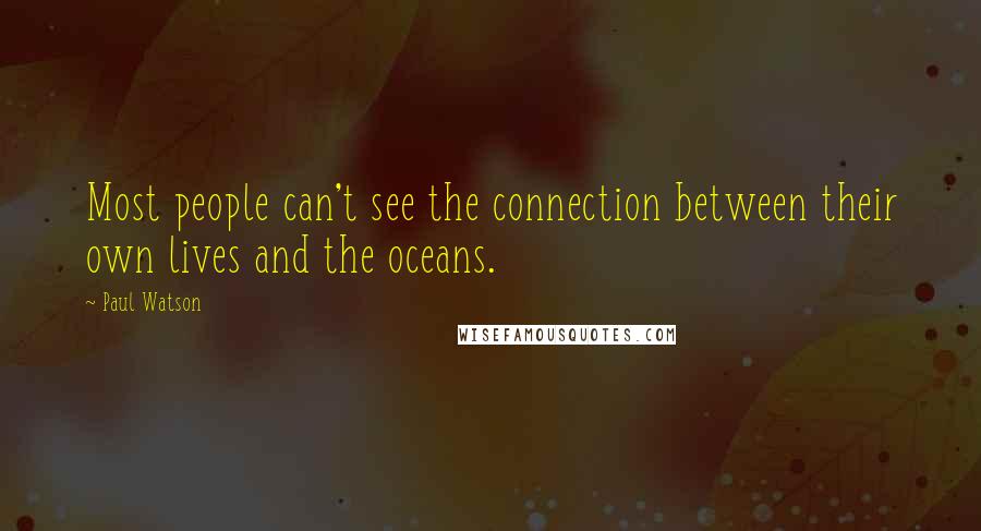 Paul Watson Quotes: Most people can't see the connection between their own lives and the oceans.