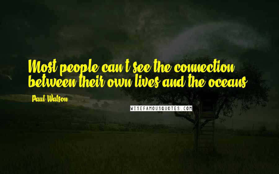 Paul Watson Quotes: Most people can't see the connection between their own lives and the oceans.