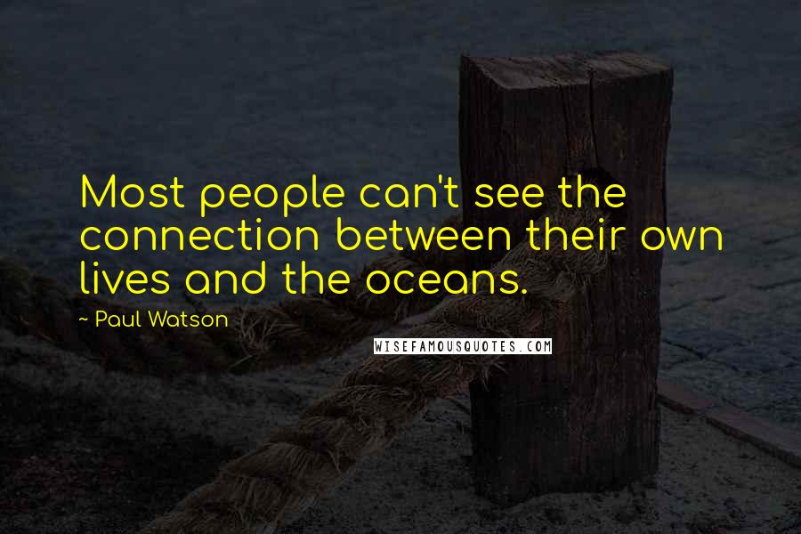 Paul Watson Quotes: Most people can't see the connection between their own lives and the oceans.