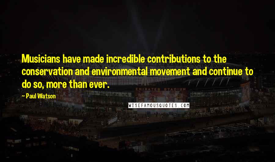 Paul Watson Quotes: Musicians have made incredible contributions to the conservation and environmental movement and continue to do so, more than ever.