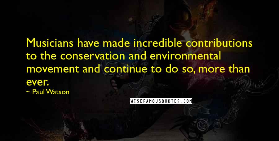 Paul Watson Quotes: Musicians have made incredible contributions to the conservation and environmental movement and continue to do so, more than ever.