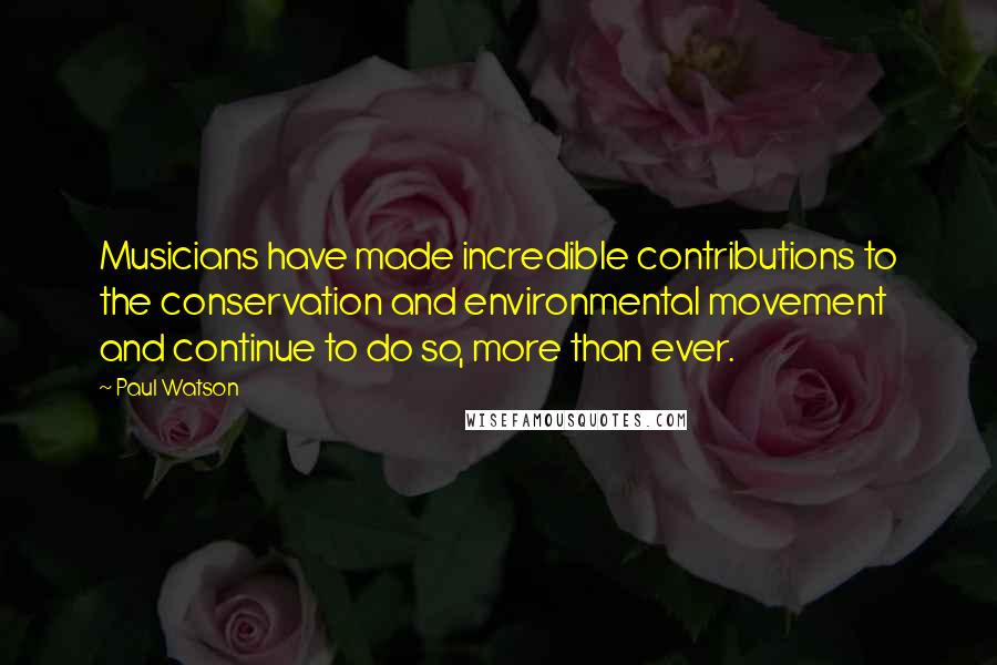 Paul Watson Quotes: Musicians have made incredible contributions to the conservation and environmental movement and continue to do so, more than ever.