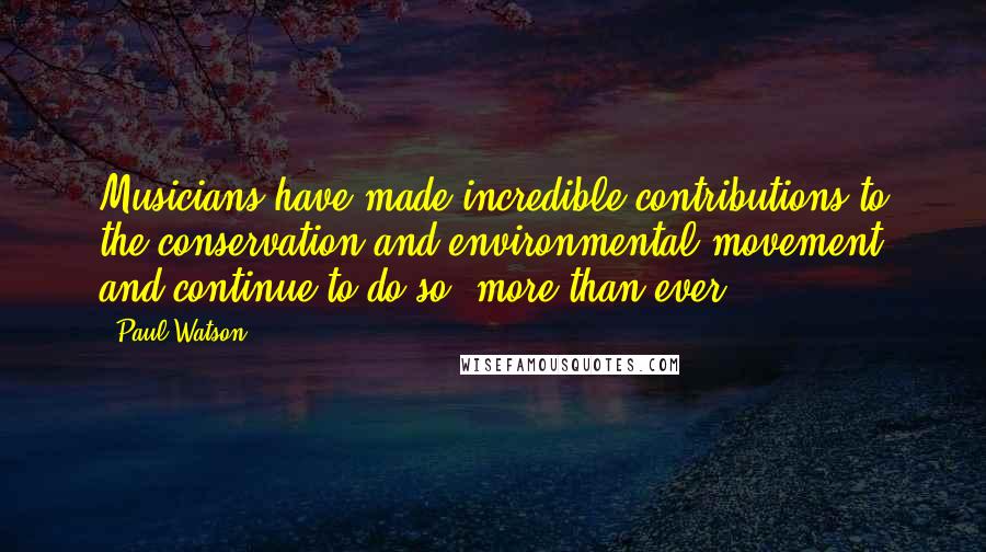 Paul Watson Quotes: Musicians have made incredible contributions to the conservation and environmental movement and continue to do so, more than ever.