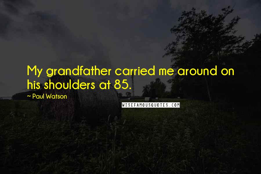 Paul Watson Quotes: My grandfather carried me around on his shoulders at 85.