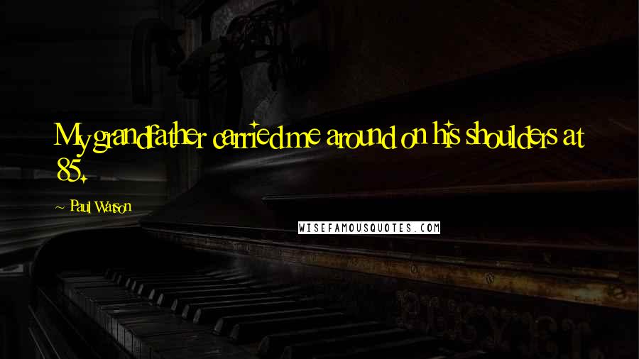 Paul Watson Quotes: My grandfather carried me around on his shoulders at 85.