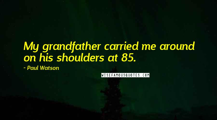 Paul Watson Quotes: My grandfather carried me around on his shoulders at 85.