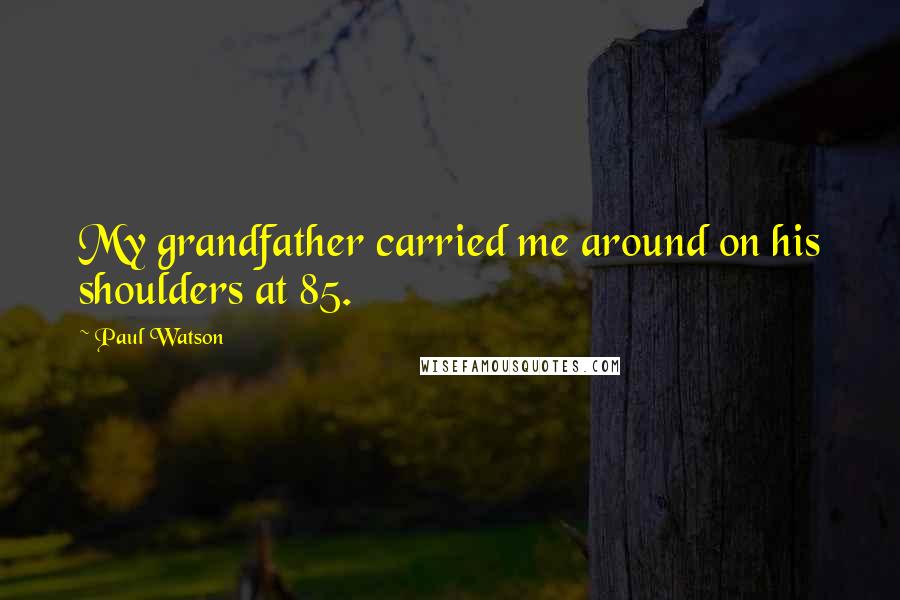 Paul Watson Quotes: My grandfather carried me around on his shoulders at 85.