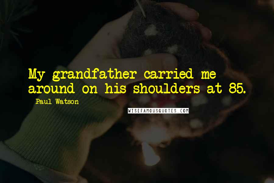 Paul Watson Quotes: My grandfather carried me around on his shoulders at 85.