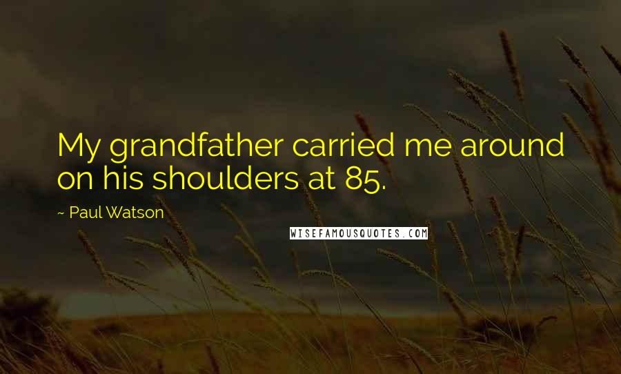 Paul Watson Quotes: My grandfather carried me around on his shoulders at 85.